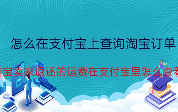 怎么在支付宝上查询淘宝订单 淘宝卖家退还的运费在支付宝里怎么查看？